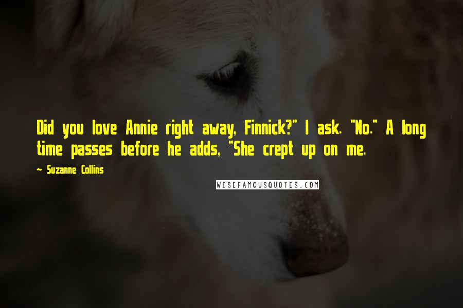 Suzanne Collins Quotes: Did you love Annie right away, Finnick?" I ask. "No." A long time passes before he adds, "She crept up on me.