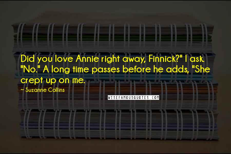 Suzanne Collins Quotes: Did you love Annie right away, Finnick?" I ask. "No." A long time passes before he adds, "She crept up on me.