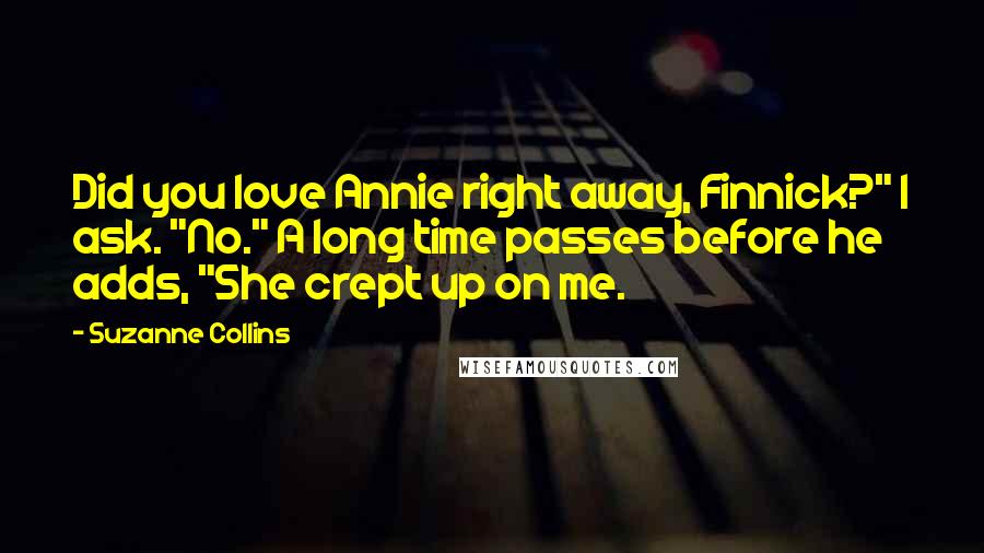 Suzanne Collins Quotes: Did you love Annie right away, Finnick?" I ask. "No." A long time passes before he adds, "She crept up on me.