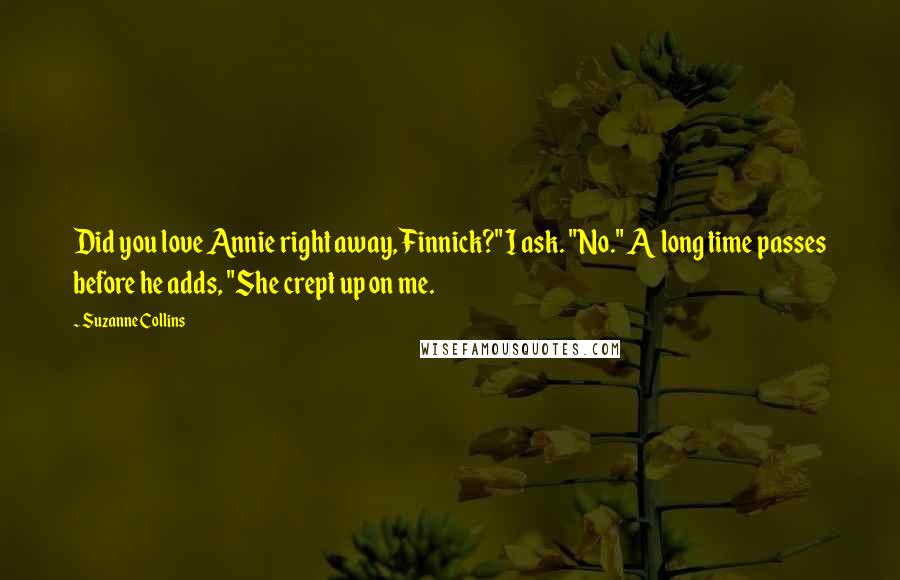 Suzanne Collins Quotes: Did you love Annie right away, Finnick?" I ask. "No." A long time passes before he adds, "She crept up on me.