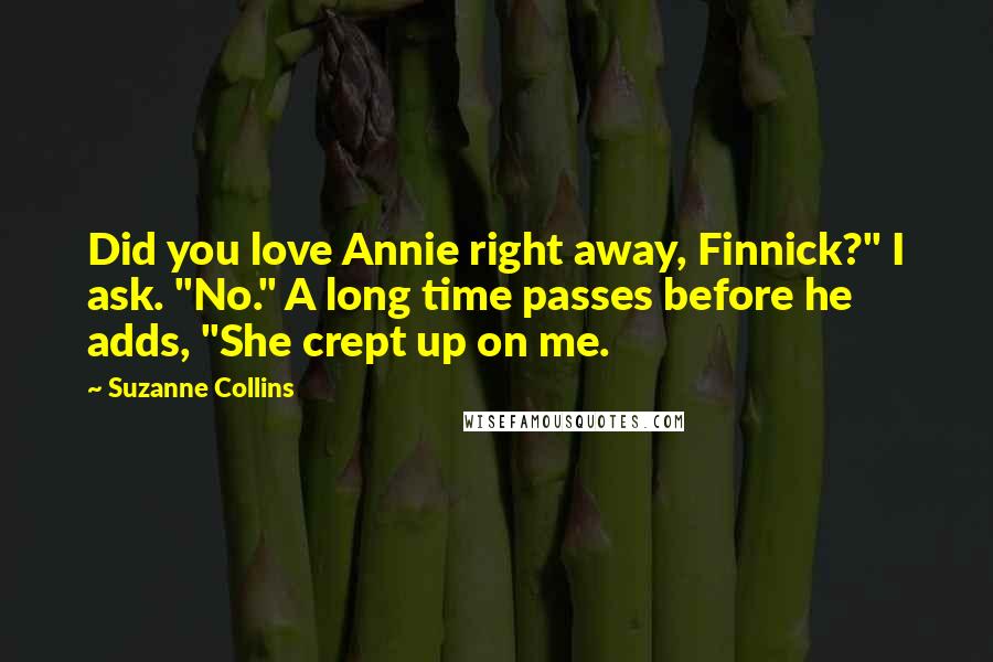 Suzanne Collins Quotes: Did you love Annie right away, Finnick?" I ask. "No." A long time passes before he adds, "She crept up on me.