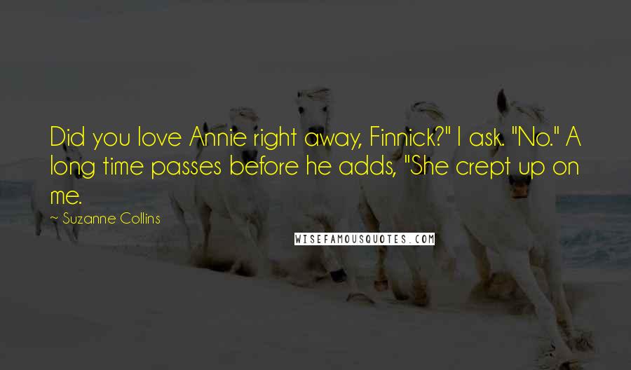 Suzanne Collins Quotes: Did you love Annie right away, Finnick?" I ask. "No." A long time passes before he adds, "She crept up on me.