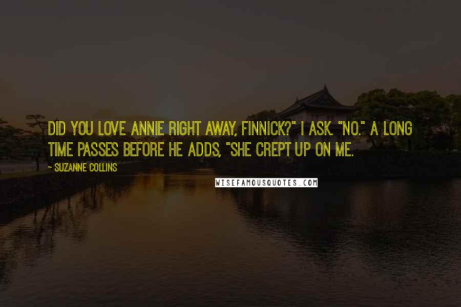 Suzanne Collins Quotes: Did you love Annie right away, Finnick?" I ask. "No." A long time passes before he adds, "She crept up on me.
