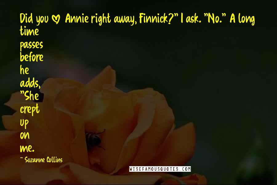 Suzanne Collins Quotes: Did you love Annie right away, Finnick?" I ask. "No." A long time passes before he adds, "She crept up on me.