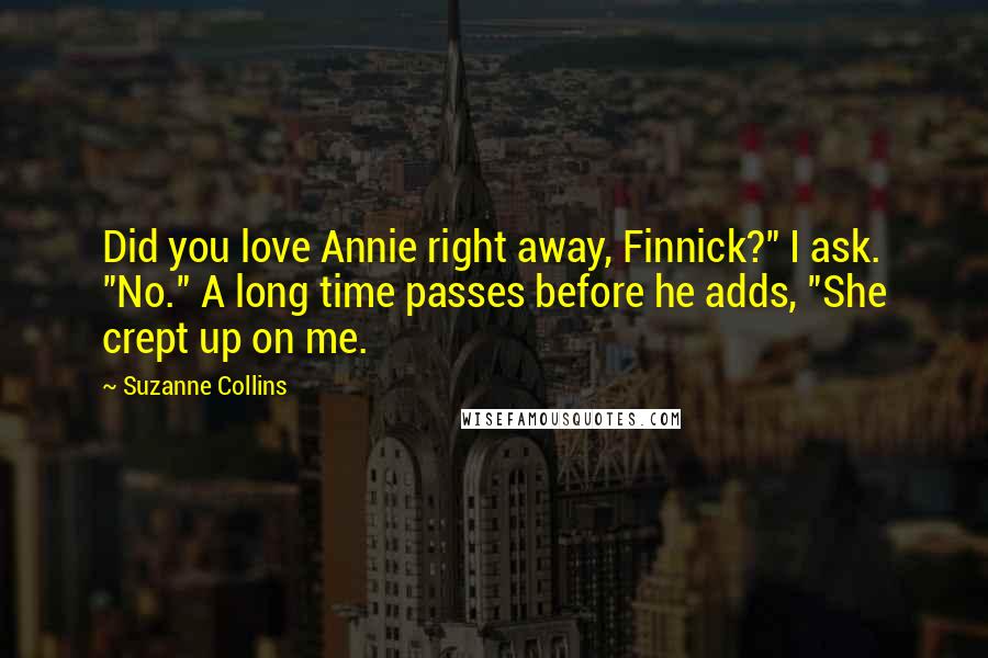 Suzanne Collins Quotes: Did you love Annie right away, Finnick?" I ask. "No." A long time passes before he adds, "She crept up on me.