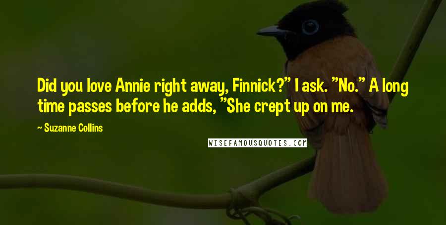 Suzanne Collins Quotes: Did you love Annie right away, Finnick?" I ask. "No." A long time passes before he adds, "She crept up on me.