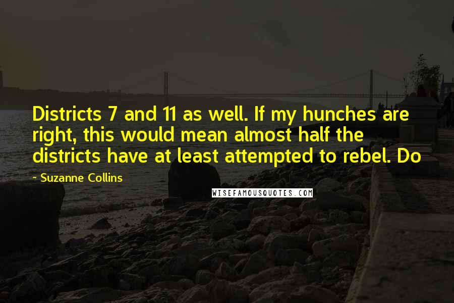 Suzanne Collins Quotes: Districts 7 and 11 as well. If my hunches are right, this would mean almost half the districts have at least attempted to rebel. Do