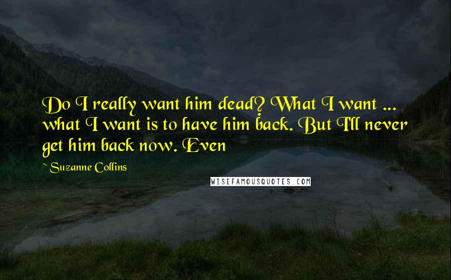 Suzanne Collins Quotes: Do I really want him dead? What I want ... what I want is to have him back. But I'll never get him back now. Even