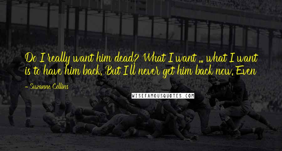 Suzanne Collins Quotes: Do I really want him dead? What I want ... what I want is to have him back. But I'll never get him back now. Even