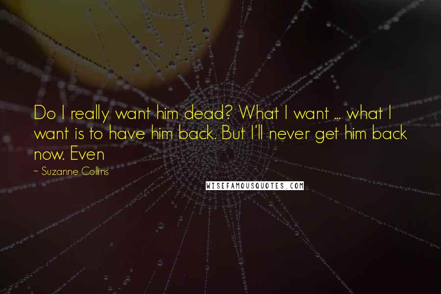 Suzanne Collins Quotes: Do I really want him dead? What I want ... what I want is to have him back. But I'll never get him back now. Even