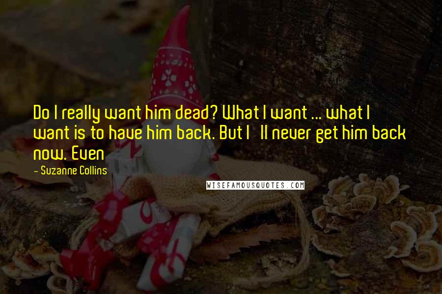 Suzanne Collins Quotes: Do I really want him dead? What I want ... what I want is to have him back. But I'll never get him back now. Even