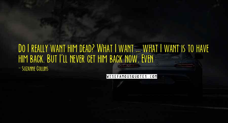 Suzanne Collins Quotes: Do I really want him dead? What I want ... what I want is to have him back. But I'll never get him back now. Even