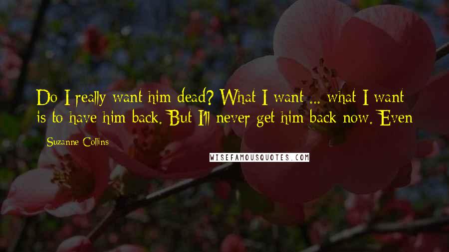 Suzanne Collins Quotes: Do I really want him dead? What I want ... what I want is to have him back. But I'll never get him back now. Even