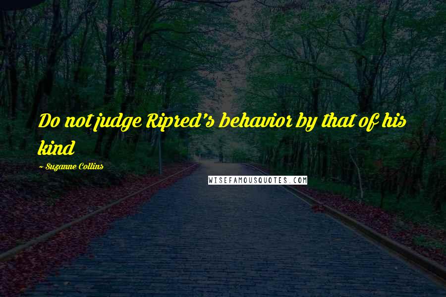 Suzanne Collins Quotes: Do not judge Ripred's behavior by that of his kind