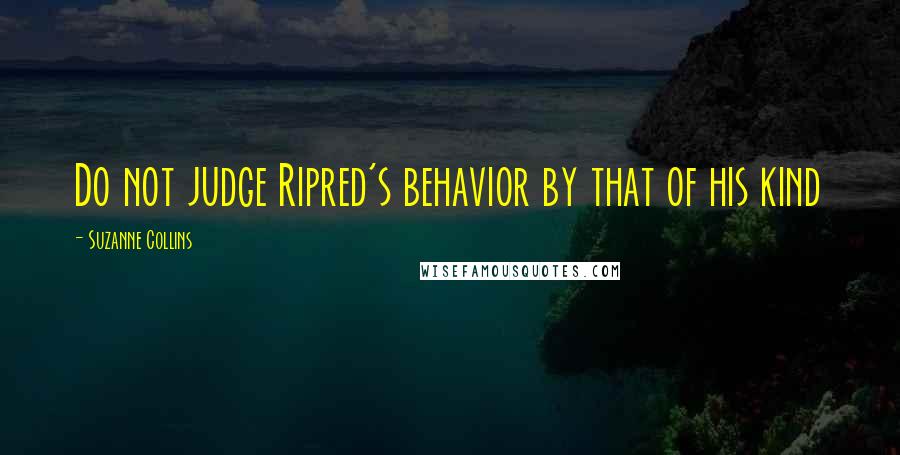 Suzanne Collins Quotes: Do not judge Ripred's behavior by that of his kind