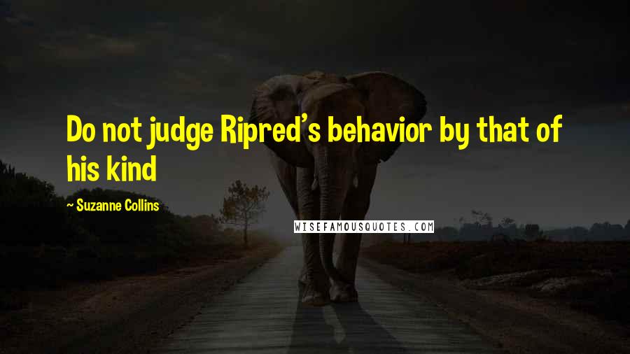 Suzanne Collins Quotes: Do not judge Ripred's behavior by that of his kind
