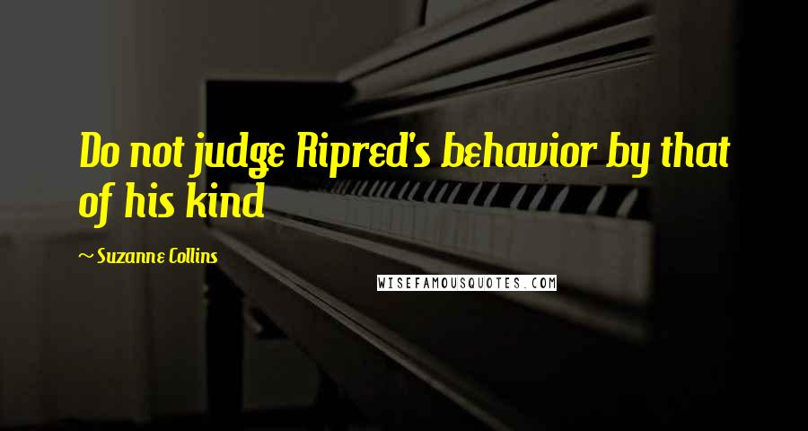 Suzanne Collins Quotes: Do not judge Ripred's behavior by that of his kind