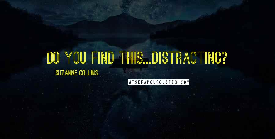 Suzanne Collins Quotes: Do you find this...distracting?