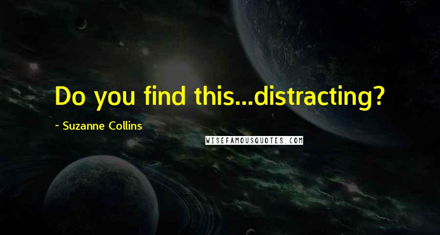 Suzanne Collins Quotes: Do you find this...distracting?