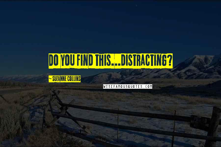 Suzanne Collins Quotes: Do you find this...distracting?