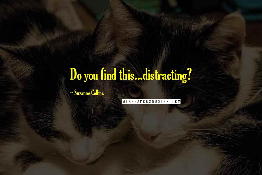 Suzanne Collins Quotes: Do you find this...distracting?