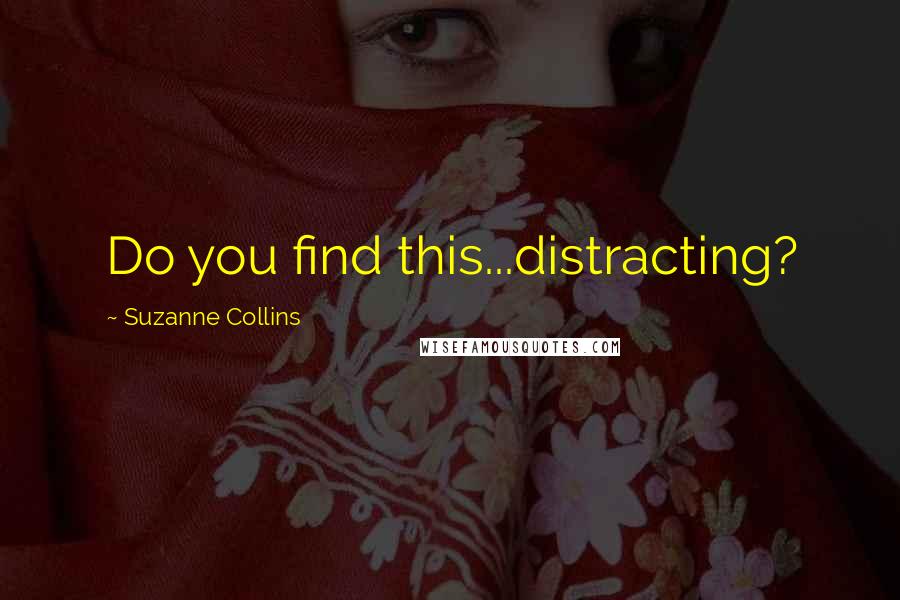 Suzanne Collins Quotes: Do you find this...distracting?