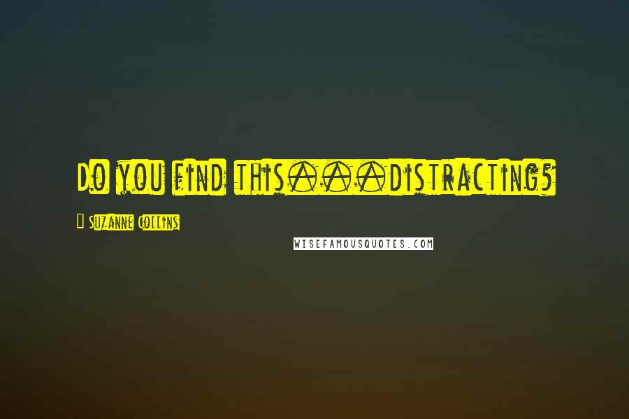 Suzanne Collins Quotes: Do you find this...distracting?