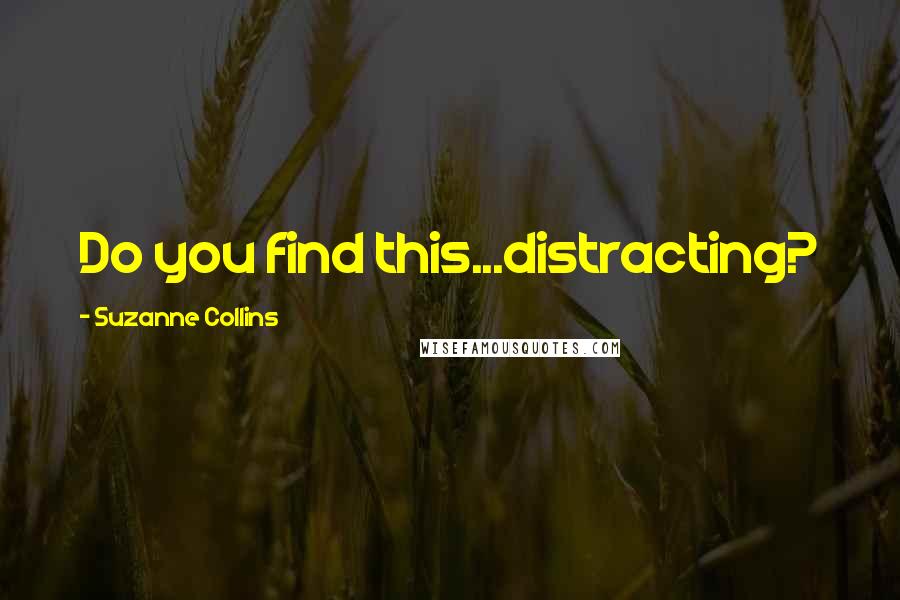 Suzanne Collins Quotes: Do you find this...distracting?