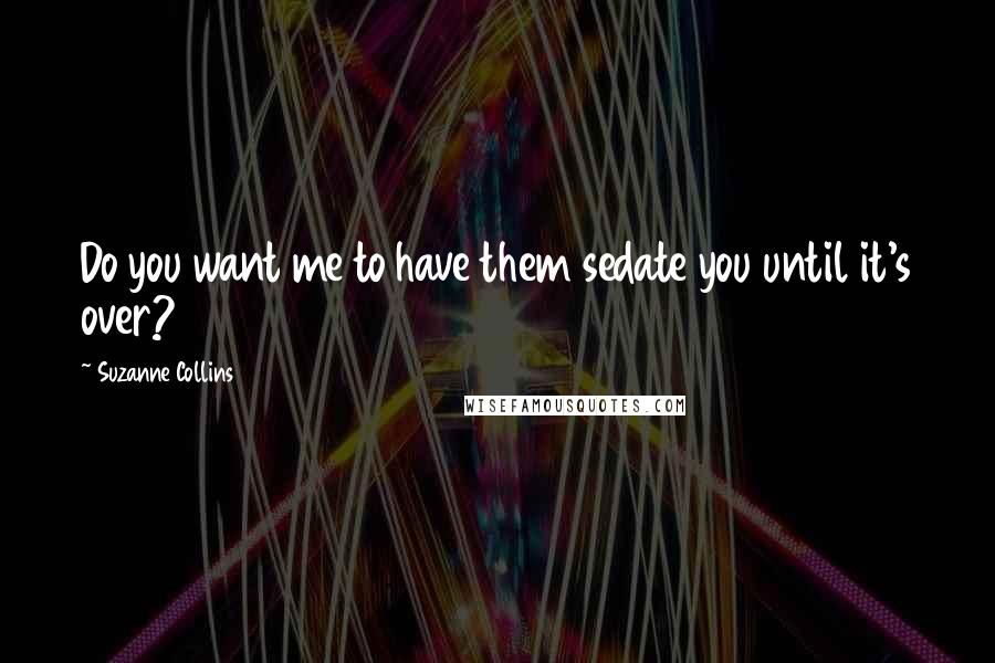 Suzanne Collins Quotes: Do you want me to have them sedate you until it's over?