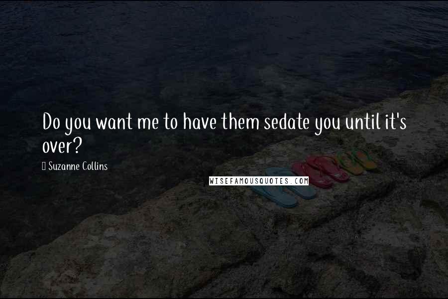 Suzanne Collins Quotes: Do you want me to have them sedate you until it's over?