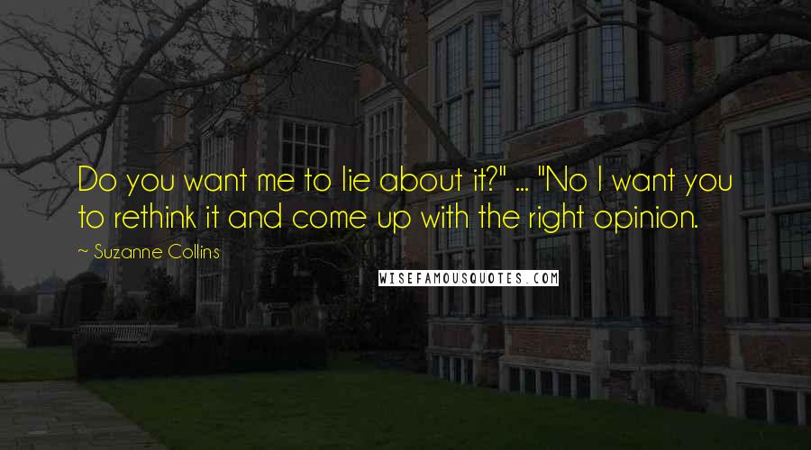 Suzanne Collins Quotes: Do you want me to lie about it?" ... "No I want you to rethink it and come up with the right opinion.