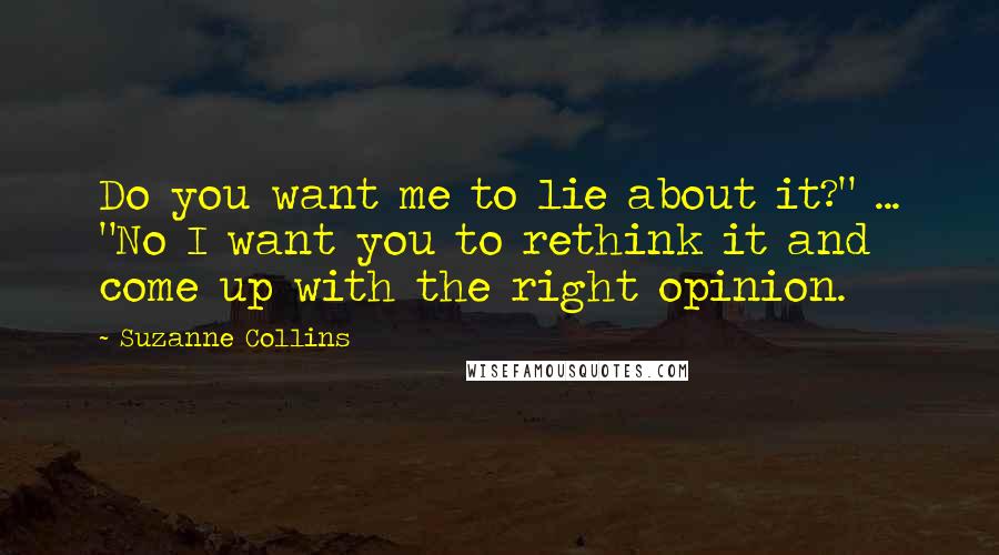 Suzanne Collins Quotes: Do you want me to lie about it?" ... "No I want you to rethink it and come up with the right opinion.