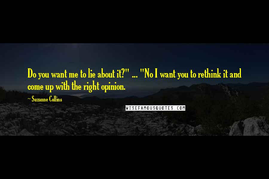 Suzanne Collins Quotes: Do you want me to lie about it?" ... "No I want you to rethink it and come up with the right opinion.