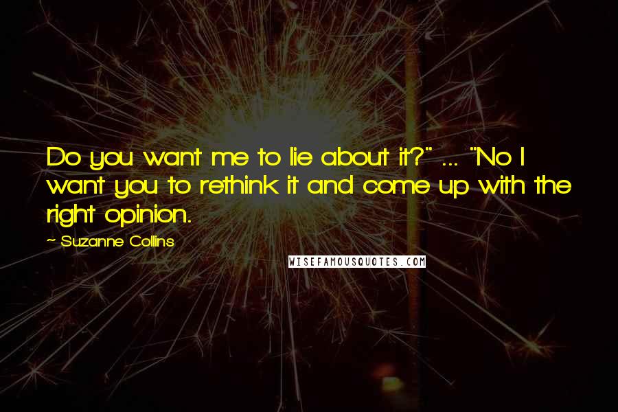Suzanne Collins Quotes: Do you want me to lie about it?" ... "No I want you to rethink it and come up with the right opinion.