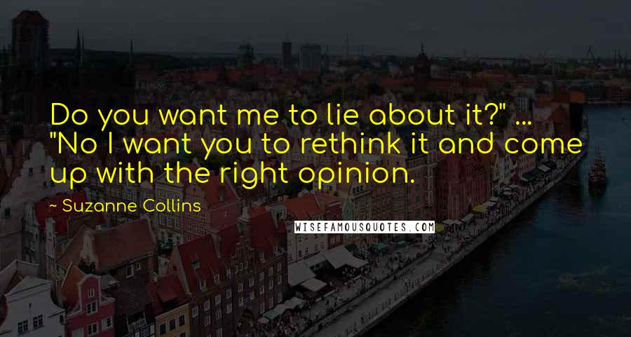 Suzanne Collins Quotes: Do you want me to lie about it?" ... "No I want you to rethink it and come up with the right opinion.