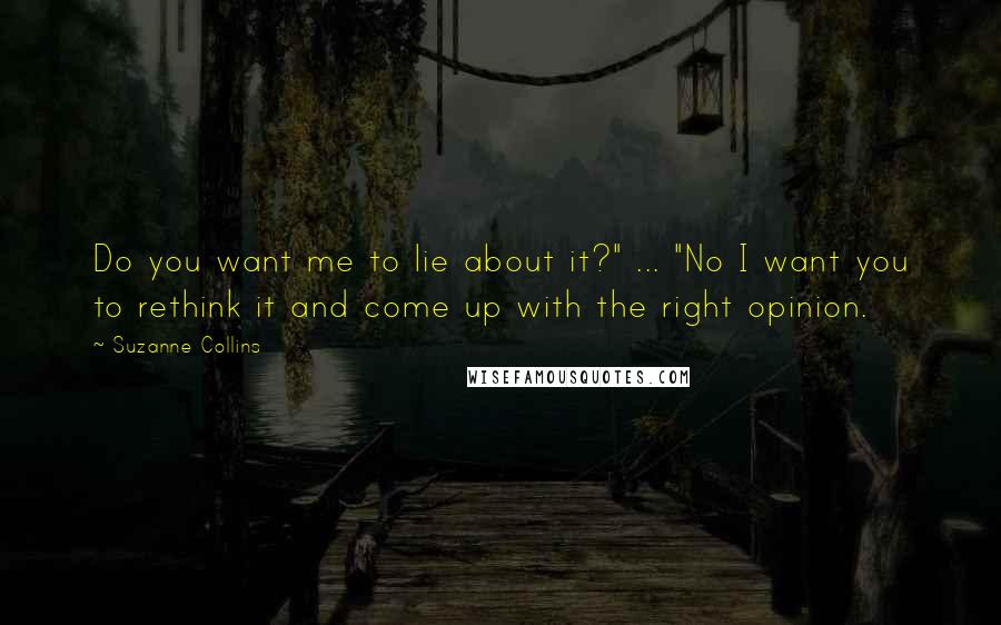 Suzanne Collins Quotes: Do you want me to lie about it?" ... "No I want you to rethink it and come up with the right opinion.