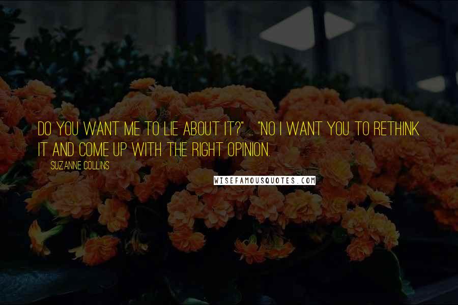 Suzanne Collins Quotes: Do you want me to lie about it?" ... "No I want you to rethink it and come up with the right opinion.