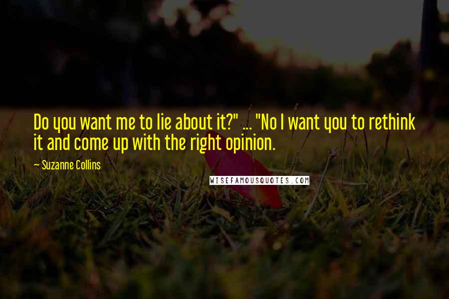 Suzanne Collins Quotes: Do you want me to lie about it?" ... "No I want you to rethink it and come up with the right opinion.