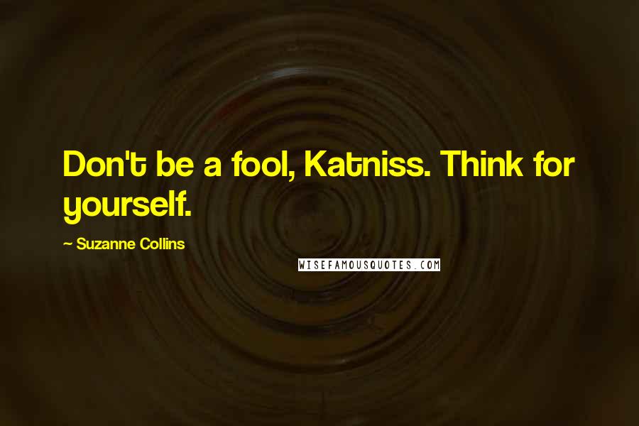 Suzanne Collins Quotes: Don't be a fool, Katniss. Think for yourself.