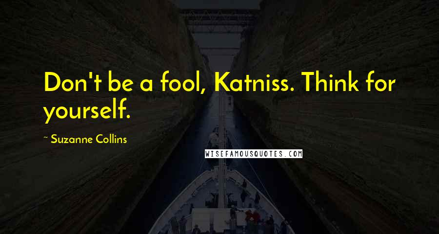 Suzanne Collins Quotes: Don't be a fool, Katniss. Think for yourself.