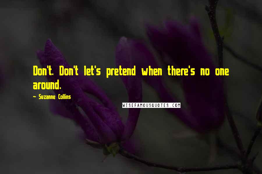 Suzanne Collins Quotes: Don't. Don't let's pretend when there's no one around.