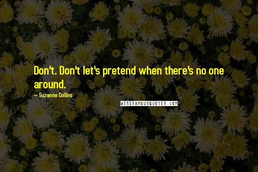 Suzanne Collins Quotes: Don't. Don't let's pretend when there's no one around.