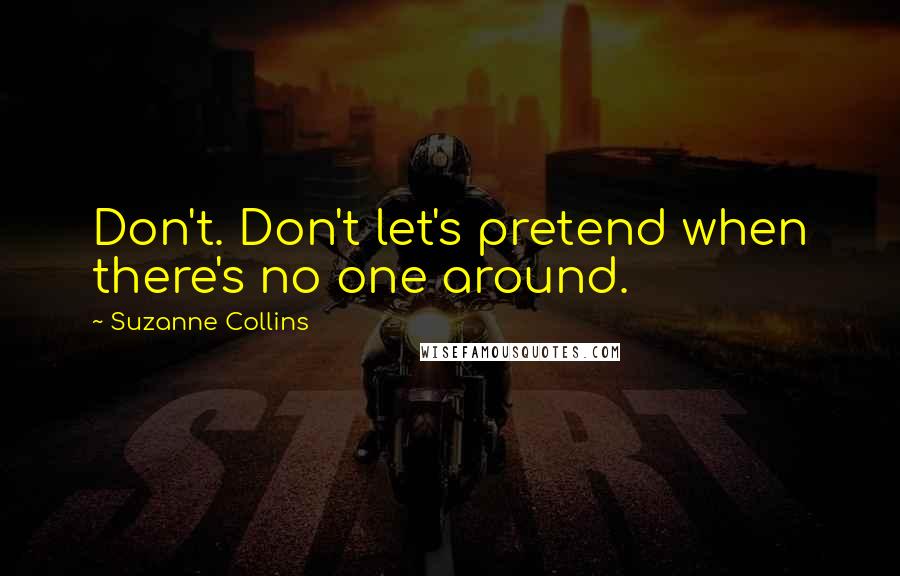Suzanne Collins Quotes: Don't. Don't let's pretend when there's no one around.