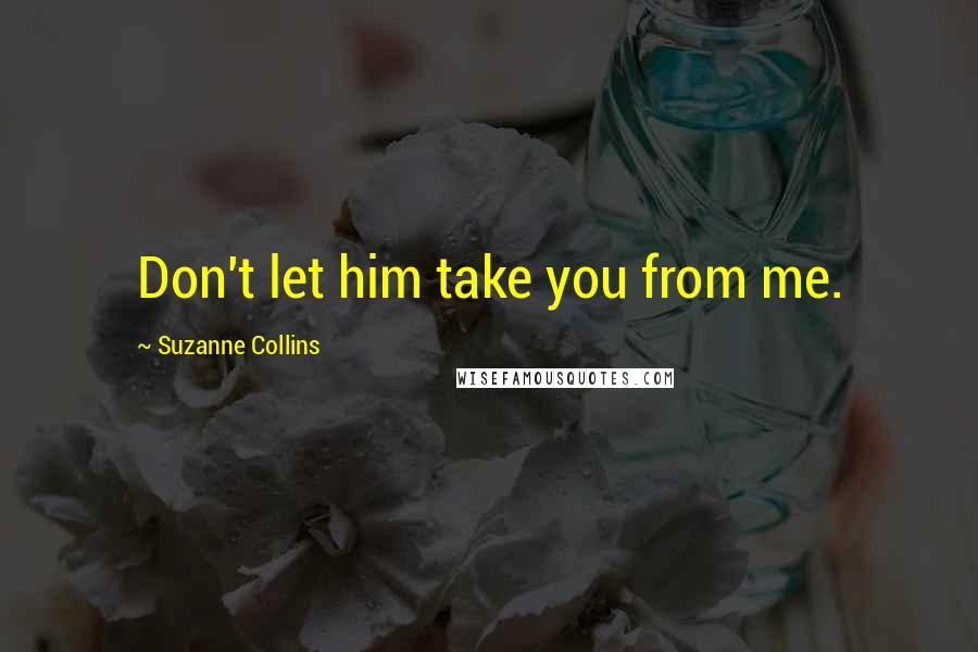 Suzanne Collins Quotes: Don't let him take you from me.