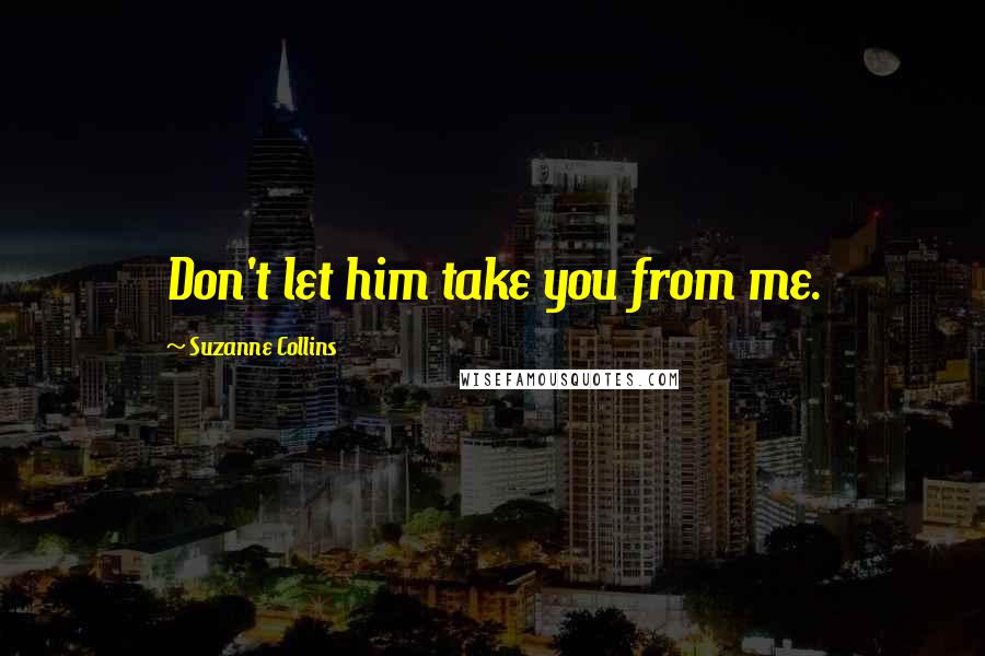 Suzanne Collins Quotes: Don't let him take you from me.