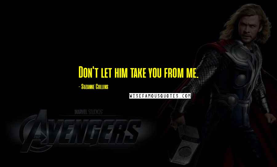 Suzanne Collins Quotes: Don't let him take you from me.