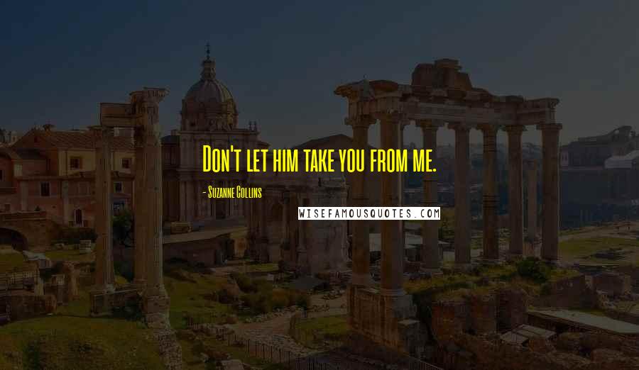 Suzanne Collins Quotes: Don't let him take you from me.