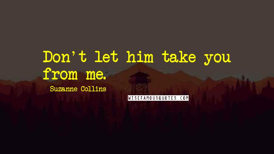 Suzanne Collins Quotes: Don't let him take you from me.