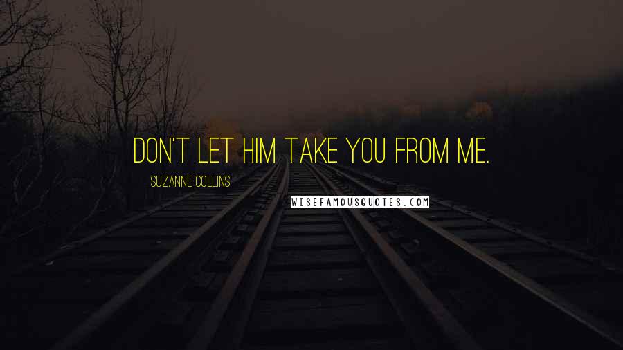 Suzanne Collins Quotes: Don't let him take you from me.