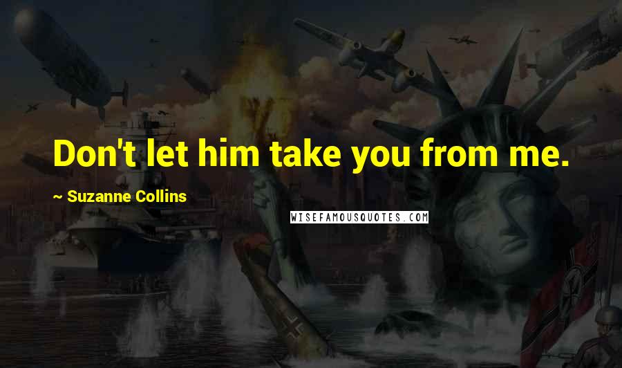 Suzanne Collins Quotes: Don't let him take you from me.